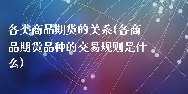 各类商品期货的关系(各商品期货品种的交易规则是什么)_https://www.zghnxxa.com_国际期货_第1张