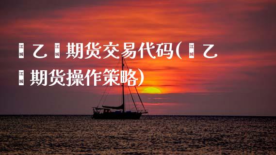 苯乙烯期货交易代码(苯乙烯期货操作策略)_https://www.zghnxxa.com_内盘期货_第1张