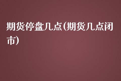 期货停盘几点(期货几点闭市)_https://www.zghnxxa.com_期货直播室_第1张