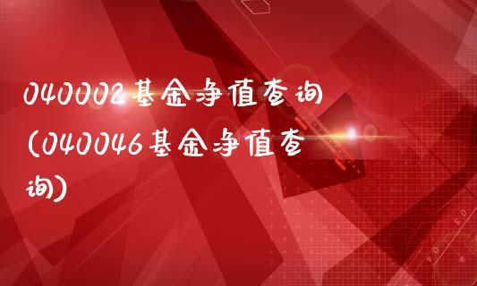 040002基金净值查询(040046基金净值查询)_https://www.zghnxxa.com_期货直播室_第1张