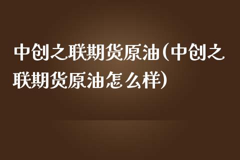 中创之联期货原油(中创之联期货原油怎么样)_https://www.zghnxxa.com_内盘期货_第1张