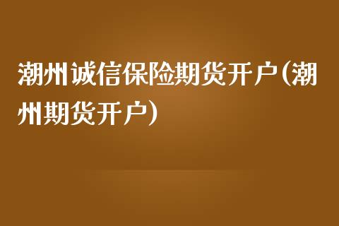 潮州诚信保险期货开户(潮州期货开户)_https://www.zghnxxa.com_内盘期货_第1张