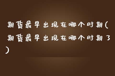 期货最早出现在哪个时期(期货最早出现在哪个时期了)_https://www.zghnxxa.com_期货直播室_第1张