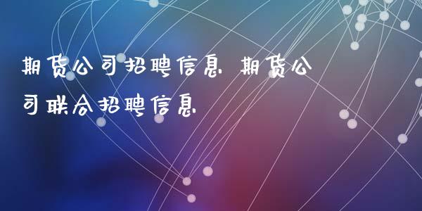 期货公司招聘信息 期货公司联合招聘信息_https://www.zghnxxa.com_内盘期货_第1张