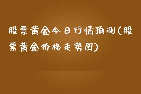 股票黄金今日行情预测(股票黄金价格走势图)_https://www.zghnxxa.com_国际期货_第1张