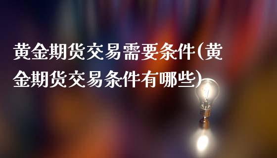 黄金期货交易需要条件(黄金期货交易条件有哪些)_https://www.zghnxxa.com_期货直播室_第1张