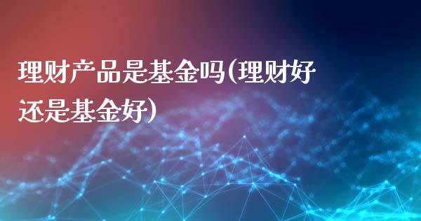 理财产品是基金吗(理财好还是基金好)_https://www.zghnxxa.com_黄金期货_第1张