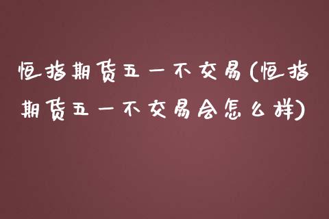 恒指期货五一不交易(恒指期货五一不交易会怎么样)_https://www.zghnxxa.com_内盘期货_第1张