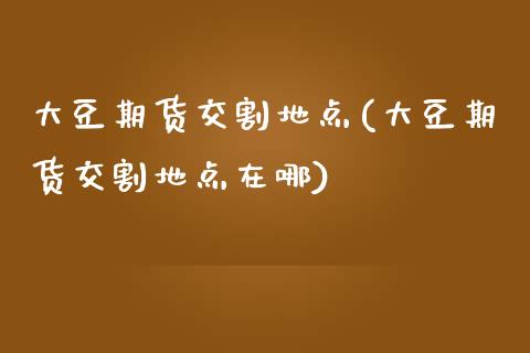 大豆期货交割地点(大豆期货交割地点在哪)_https://www.zghnxxa.com_黄金期货_第1张