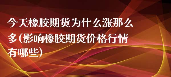 今天橡胶期货为什么涨那么多(影响橡胶期货价格行情有哪些)_https://www.zghnxxa.com_内盘期货_第1张