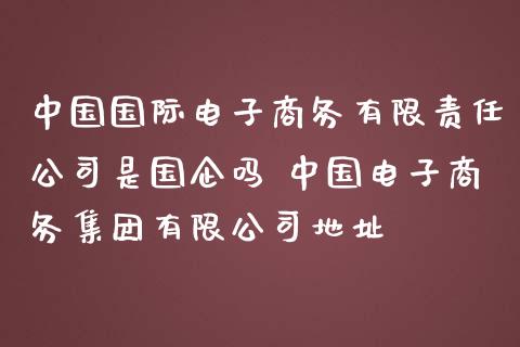 中国国际电子商务有限责任公司是国企吗 中国电子商务集团有限公司地址_https://www.zghnxxa.com_国际期货_第1张