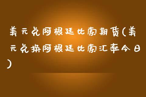 美元兑阿根廷比索期货(美元兑换阿根廷比索汇率今日)_https://www.zghnxxa.com_内盘期货_第1张