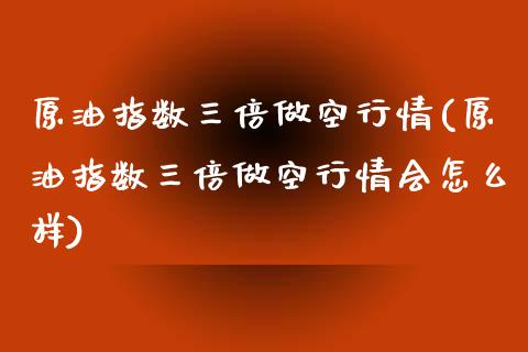 原油指数三倍做空行情(原油指数三倍做空行情会怎么样)_https://www.zghnxxa.com_国际期货_第1张