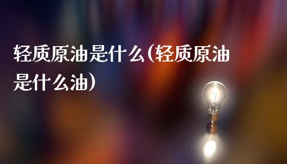 轻质原油是什么(轻质原油是什么油)_https://www.zghnxxa.com_黄金期货_第1张