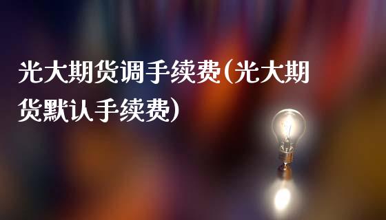 光大期货调手续费(光大期货默认手续费)_https://www.zghnxxa.com_内盘期货_第1张