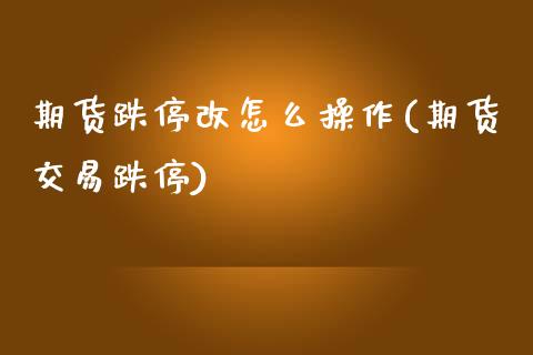 期货跌停改怎么操作(期货交易跌停)_https://www.zghnxxa.com_黄金期货_第1张