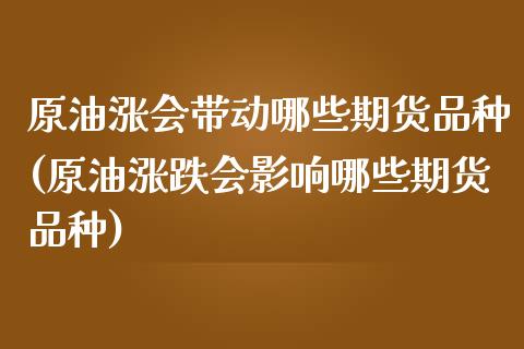 原油涨会带动哪些期货品种(原油涨跌会影响哪些期货品种)_https://www.zghnxxa.com_内盘期货_第1张