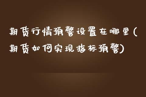 期货行情预警设置在哪里(期货如何实现指标预警)_https://www.zghnxxa.com_黄金期货_第1张