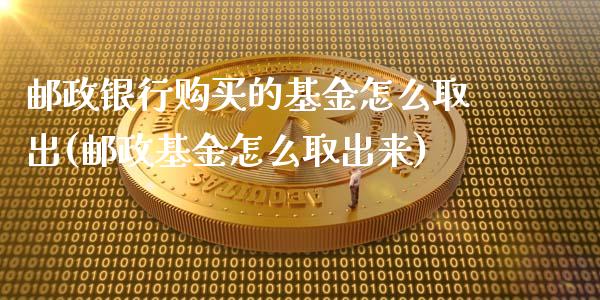 邮政银行购买的基金怎么取出(邮政基金怎么取出来)_https://www.zghnxxa.com_期货直播室_第1张