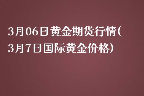 3月06日黄金期货行情(3月7日国际黄金价格)_https://www.zghnxxa.com_内盘期货_第1张