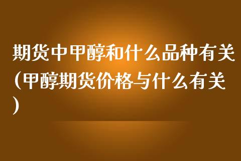 期货中甲醇和什么品种有关(甲醇期货价格与什么有关)_https://www.zghnxxa.com_内盘期货_第1张