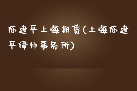 陈建平上海期货(上海陈建平律师事务所)_https://www.zghnxxa.com_国际期货_第1张