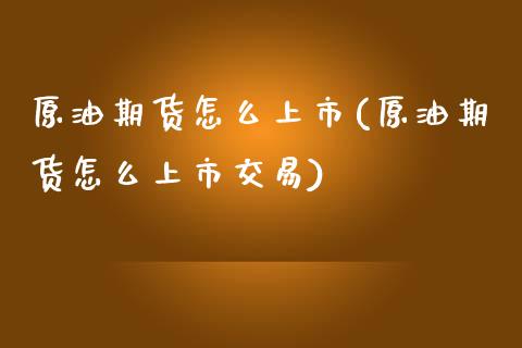 原油期货怎么上市(原油期货怎么上市交易)_https://www.zghnxxa.com_黄金期货_第1张