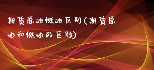 期货原油燃油区别(期货原油和燃油的区别)_https://www.zghnxxa.com_期货直播室_第1张