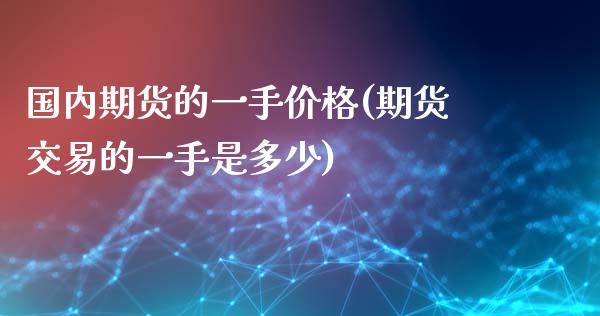 国内期货的一手价格(期货交易的一手是多少)_https://www.zghnxxa.com_国际期货_第1张