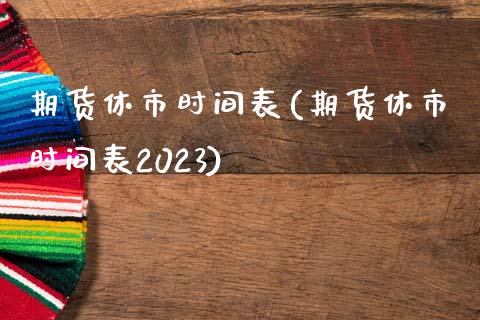 期货休市时间表(期货休市时间表2023)_https://www.zghnxxa.com_内盘期货_第1张