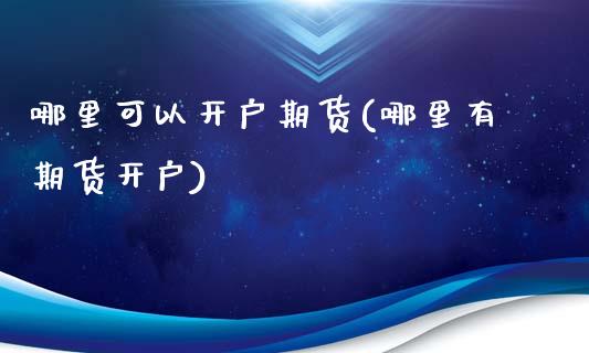 哪里可以开户期货(哪里有期货开户)_https://www.zghnxxa.com_期货直播室_第1张