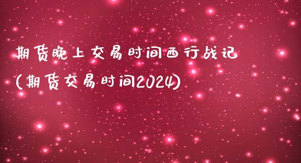 期货晚上交易时间西行战记(期货交易时间2024)_https://www.zghnxxa.com_内盘期货_第1张