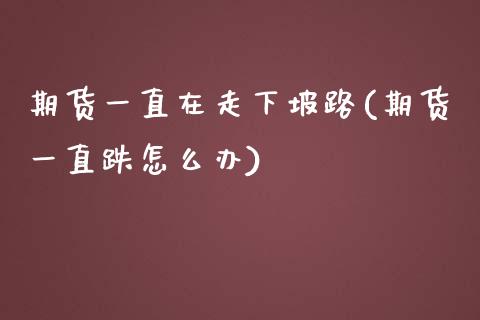 期货一直在走下坡路(期货一直跌怎么办)_https://www.zghnxxa.com_期货直播室_第1张