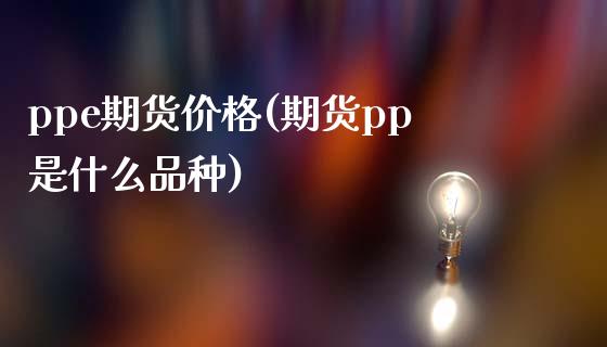 ppe期货价格(期货pp是什么品种)_https://www.zghnxxa.com_期货直播室_第1张