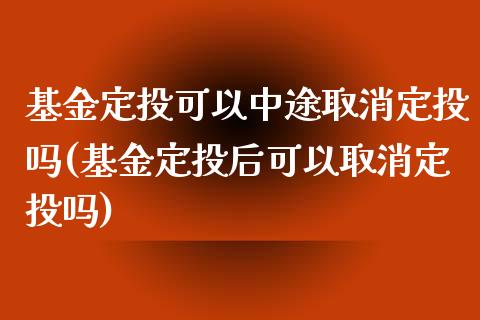 基金定投可以中途取消定投吗(基金定投后可以取消定投吗)_https://www.zghnxxa.com_黄金期货_第1张