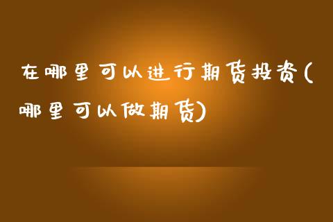 在哪里可以进行期货投资(哪里可以做期货)_https://www.zghnxxa.com_期货直播室_第1张