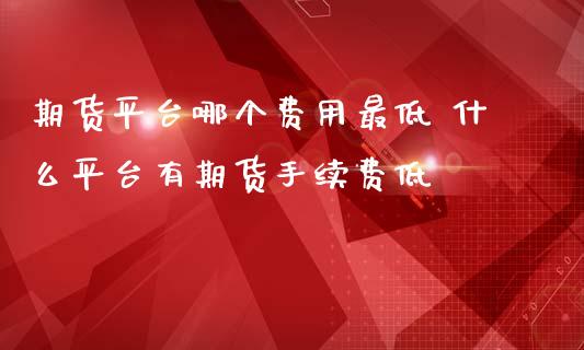 期货平台哪个费用最低 什么平台有期货手续费低_https://www.zghnxxa.com_黄金期货_第1张