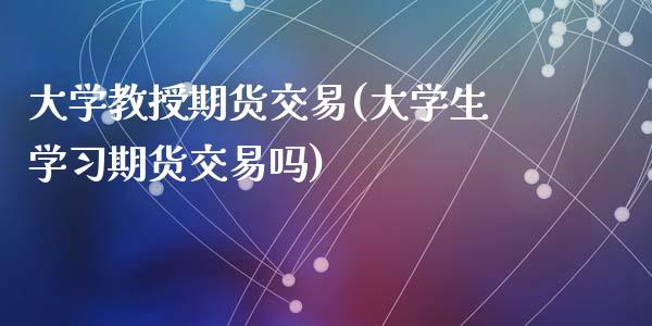 大学教授期货交易(大学生学习期货交易吗)_https://www.zghnxxa.com_黄金期货_第1张