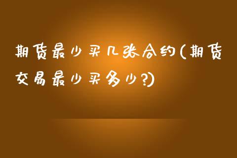 期货最少买几张合约(期货交易最少买多少?)_https://www.zghnxxa.com_期货直播室_第1张