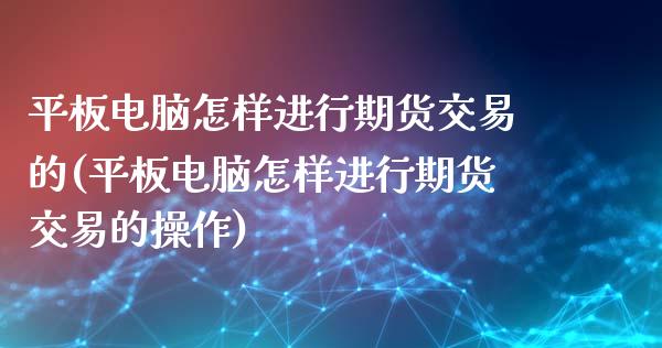 平板电脑怎样进行期货交易的(平板电脑怎样进行期货交易的操作)_https://www.zghnxxa.com_内盘期货_第1张