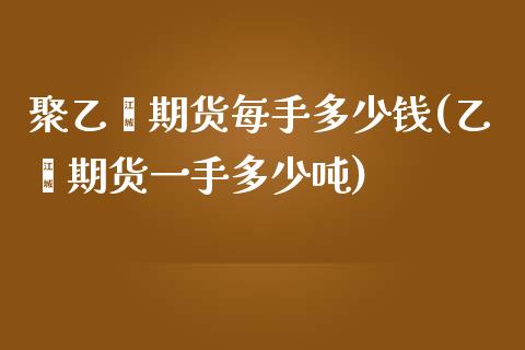 聚乙烯期货每手多少钱(乙烯期货一手多少吨)_https://www.zghnxxa.com_国际期货_第1张