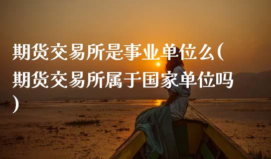 期货交易所是事业单位么(期货交易所属于国家单位吗)_https://www.zghnxxa.com_内盘期货_第1张