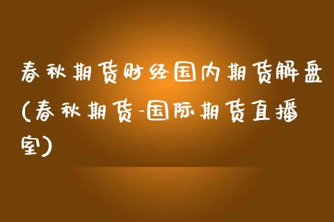 春秋期货财经国内期货解盘(春秋期货-国际期货直播室)_https://www.zghnxxa.com_黄金期货_第1张