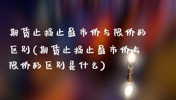 期货止损止盈市价与限价的区别(期货止损止盈市价与限价的区别是什么)_https://www.zghnxxa.com_国际期货_第1张