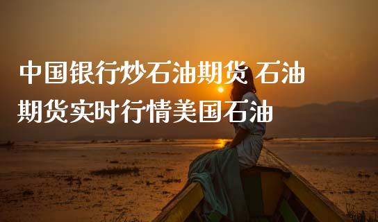 中国银行炒石油期货 石油期货实时行情美国石油_https://www.zghnxxa.com_内盘期货_第1张