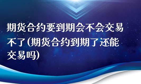 期货合约要到期会不会交易不了(期货合约到期了还能交易吗)_https://www.zghnxxa.com_内盘期货_第1张