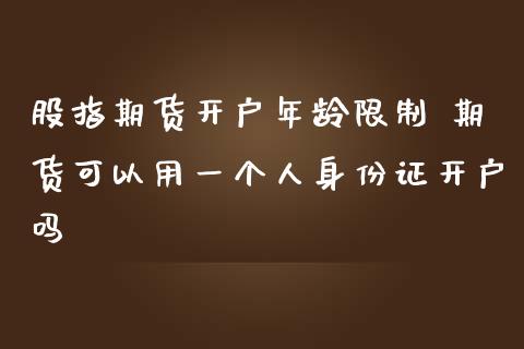 股指期货开户年龄限制 期货可以用一个人身份证开户吗_https://www.zghnxxa.com_期货直播室_第1张