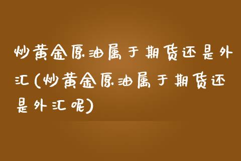 炒黄金原油属于期货还是外汇(炒黄金原油属于期货还是外汇呢)_https://www.zghnxxa.com_国际期货_第1张