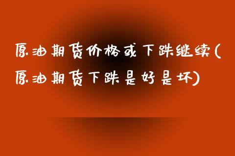 原油期货价格或下跌继续(原油期货下跌是好是坏)_https://www.zghnxxa.com_内盘期货_第1张