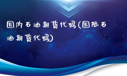 国内石油期货代码(国际石油期货代码)_https://www.zghnxxa.com_内盘期货_第1张